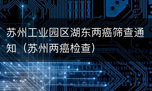 苏州工业园区湖东两癌筛查通知（苏州两癌检查）