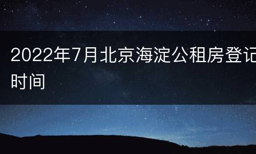 2022年7月北京海淀公租房登记时间