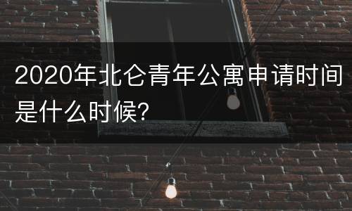 2020年北仑青年公寓申请时间是什么时候？