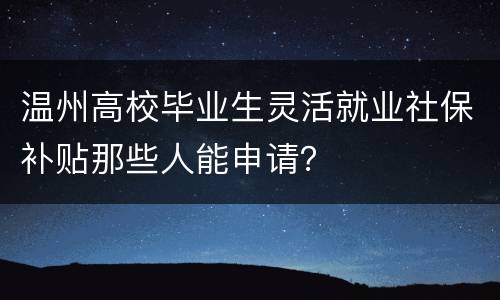 温州高校毕业生灵活就业社保补贴那些人能申请？