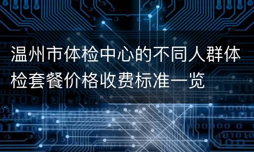 温州市体检中心的不同人群体检套餐价格收费标准一览