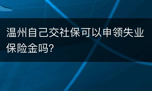 温州自己交社保可以申领失业保险金吗？