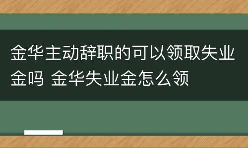 金华主动辞职的可以领取失业金吗 金华失业金怎么领
