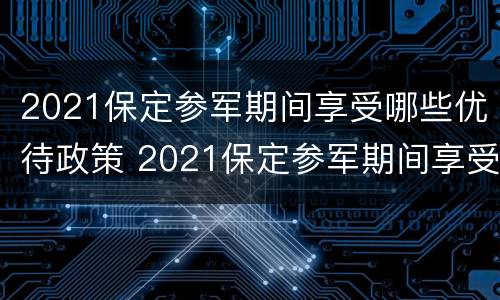 2021保定参军期间享受哪些优待政策 2021保定参军期间享受哪些优待政策呢