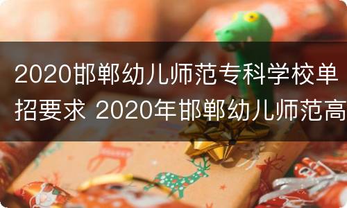 2020邯郸幼儿师范专科学校单招要求 2020年邯郸幼儿师范高等专科学校单招分数线