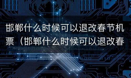 邯郸什么时候可以退改春节机票（邯郸什么时候可以退改春节机票了）