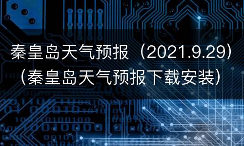 秦皇岛天气预报（2021.9.29）（秦皇岛天气预报下载安装）