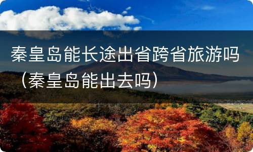 秦皇岛能长途出省跨省旅游吗（秦皇岛能出去吗）