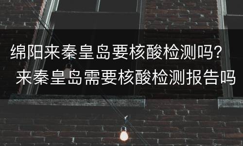 绵阳来秦皇岛要核酸检测吗？ 来秦皇岛需要核酸检测报告吗