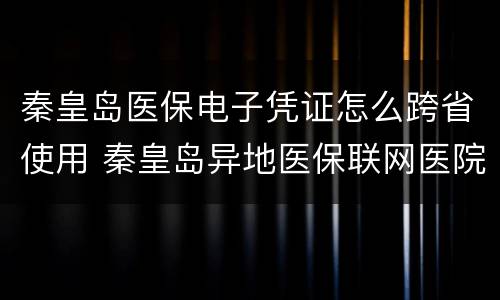 秦皇岛医保电子凭证怎么跨省使用 秦皇岛异地医保联网医院