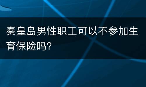 秦皇岛男性职工可以不参加生育保险吗？