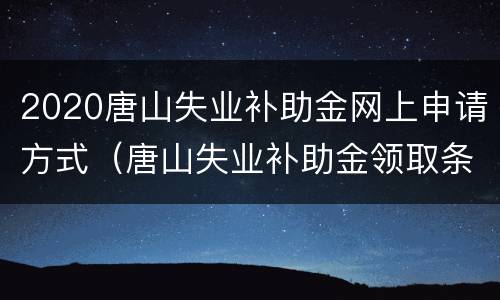 2020唐山失业补助金网上申请方式（唐山失业补助金领取条件及标准）