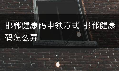 邯郸健康码申领方式 邯郸健康码怎么弄