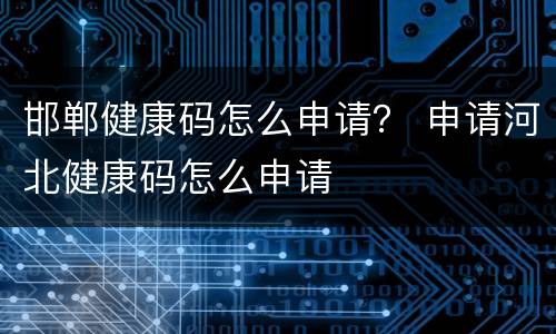 邯郸健康码怎么申请？ 申请河北健康码怎么申请
