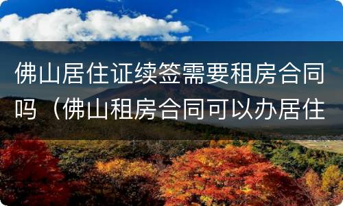 佛山居住证续签需要租房合同吗（佛山租房合同可以办居住证吗）