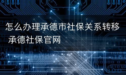 怎么办理承德市社保关系转移 承德社保官网