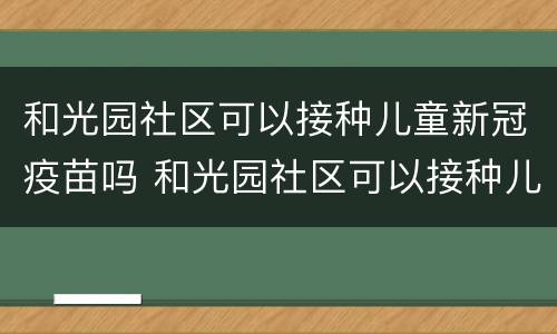 和光园社区可以接种儿童新冠疫苗吗 和光园社区可以接种儿童新冠疫苗吗现在
