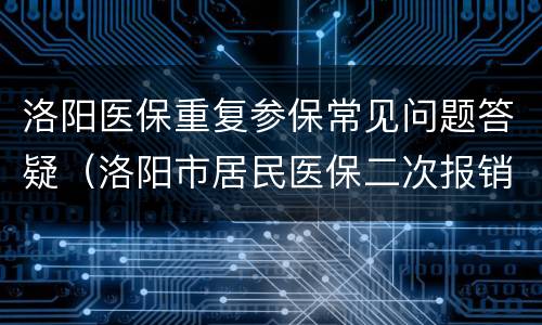 洛阳医保重复参保常见问题答疑（洛阳市居民医保二次报销在哪里报销）