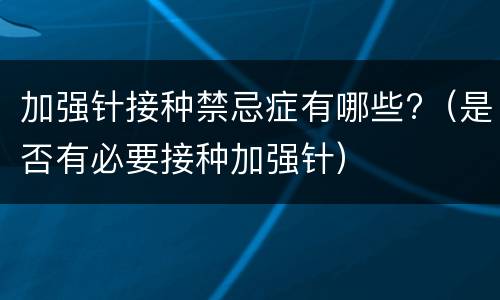 加强针接种禁忌症有哪些?（是否有必要接种加强针）