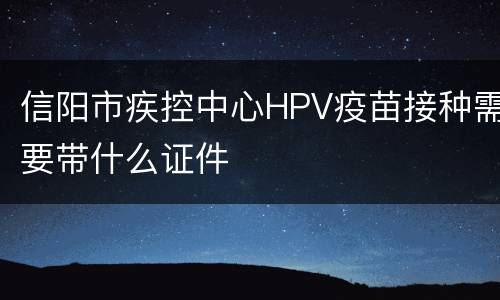 信阳市疾控中心HPV疫苗接种需要带什么证件