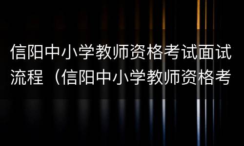 信阳中小学教师资格考试面试流程（信阳中小学教师资格考试面试流程视频）