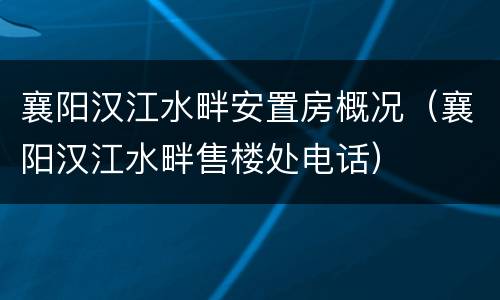 襄阳汉江水畔安置房概况（襄阳汉江水畔售楼处电话）