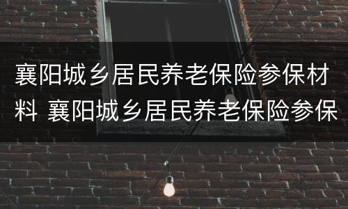 襄阳城乡居民养老保险参保材料 襄阳城乡居民养老保险参保材料是什么