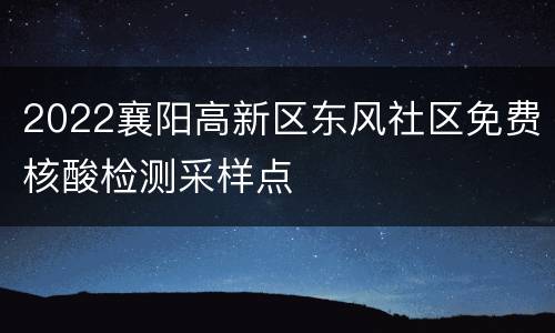 2022襄阳高新区东风社区免费核酸检测采样点