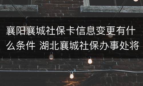 襄阳襄城社保卡信息变更有什么条件 湖北襄城社保办事处将迁新址