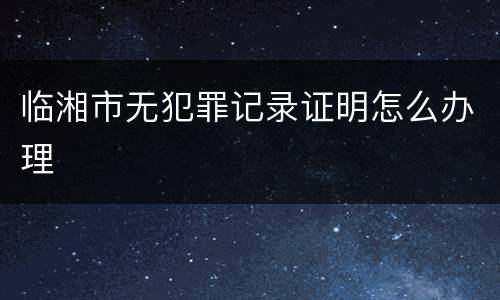 临湘市无犯罪记录证明怎么办理