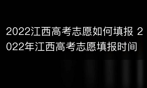2022江西高考志愿如何填报 2022年江西高考志愿填报时间