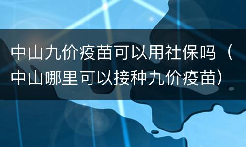 中山九价疫苗可以用社保吗（中山哪里可以接种九价疫苗）