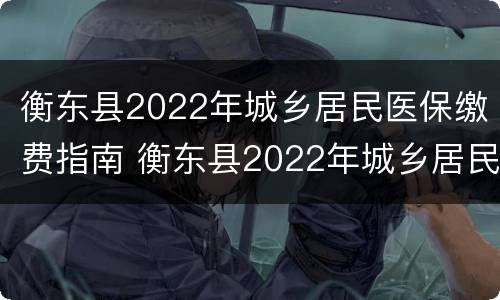 衡东县2022年城乡居民医保缴费指南 衡东县2022年城乡居民医保缴费指南电话