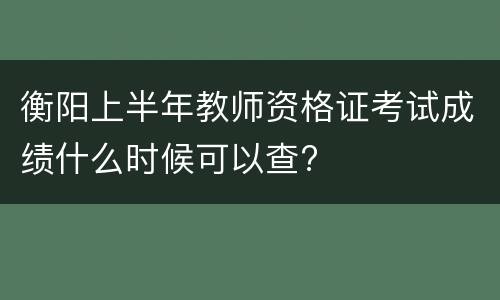 衡阳上半年教师资格证考试成绩什么时候可以查?