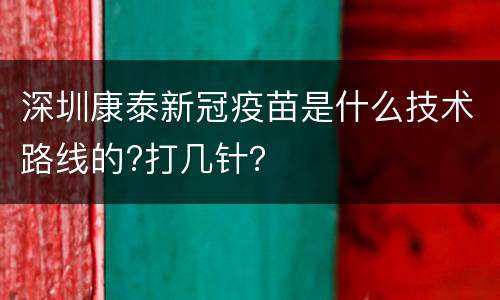 深圳康泰新冠疫苗是什么技术路线的?打几针？