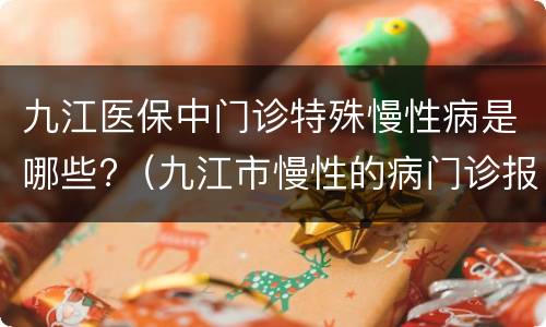 九江医保中门诊特殊慢性病是哪些?（九江市慢性的病门诊报销政策）