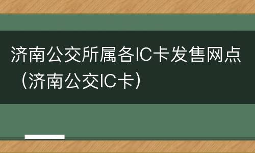 济南公交所属各IC卡发售网点（济南公交IC卡）