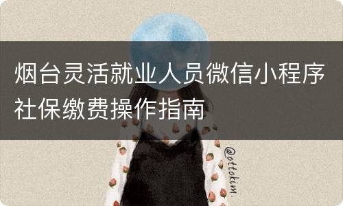 烟台灵活就业人员微信小程序社保缴费操作指南