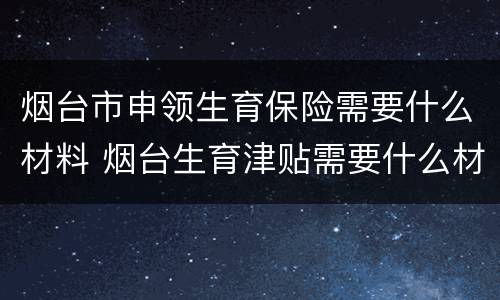 烟台市申领生育保险需要什么材料 烟台生育津贴需要什么材料