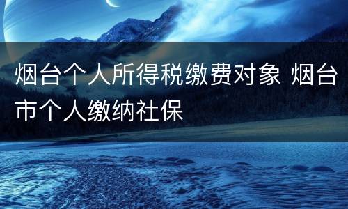 烟台个人所得税缴费对象 烟台市个人缴纳社保