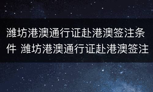 潍坊港澳通行证赴港澳签注条件 潍坊港澳通行证赴港澳签注条件最新
