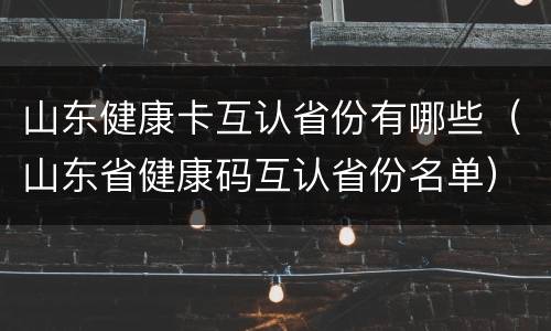 山东健康卡互认省份有哪些（山东省健康码互认省份名单）