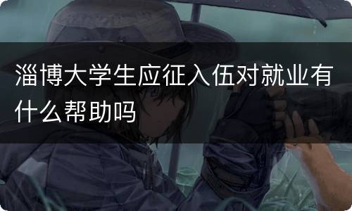 淄博大学生应征入伍对就业有什么帮助吗
