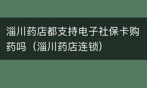 淄川药店都支持电子社保卡购药吗（淄川药店连锁）