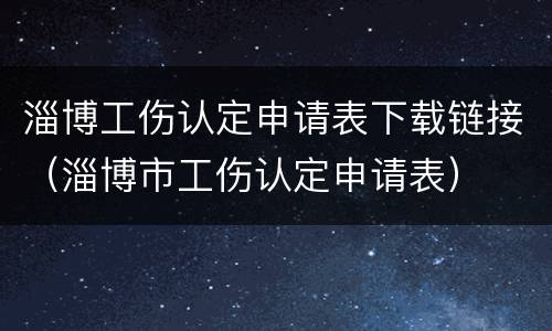 淄博工伤认定申请表下载链接（淄博市工伤认定申请表）