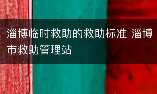 淄博临时救助的救助标准 淄博市救助管理站