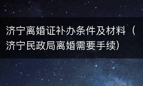济宁离婚证补办条件及材料（济宁民政局离婚需要手续）
