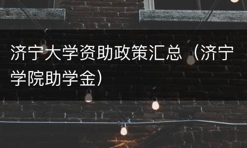 济宁大学资助政策汇总（济宁学院助学金）