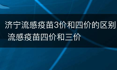 济宁流感疫苗3价和四价的区别 流感疫苗四价和三价