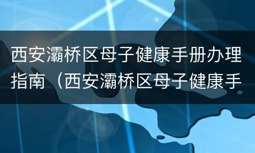 西安灞桥区母子健康手册办理指南（西安灞桥区母子健康手册办理指南在哪里）